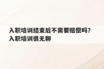 入职培训结束后不需要赔偿吗？ 入职培训很无聊