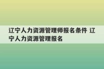 辽宁人力资源管理师报名条件 辽宁人力资源管理报名