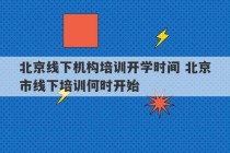 北京线下机构培训开学时间 北京市线下培训何时开始