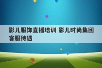 影儿服饰直播培训 影儿时尚集团客服待遇