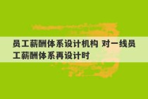 员工薪酬体系设计机构 对一线员工薪酬体系再设计时