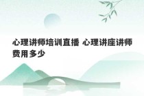 心理讲师培训直播 心理讲座讲师费用多少