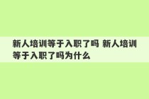 新人培训等于入职了吗 新人培训等于入职了吗为什么