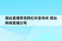 烟台直播带货网红抖音培训 烟台网络直播公司