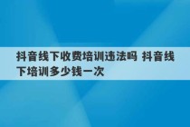 抖音线下收费培训违法吗 抖音线下培训多少钱一次