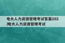 电大人力资源管理考试答案2023
 电大人力资源管理考试