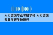 人力资源专业考研学校 人力资源专业考研学校排行