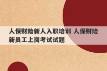 人保财险新人入职培训 人保财险新员工上岗考试试题