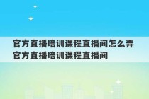 官方直播培训课程直播间怎么弄 官方直播培训课程直播间