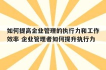 如何提高企业管理的执行力和工作效率 企业管理者如何提升执行力