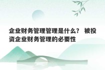 企业财务管理管理是什么？ 被投资企业财务管理的必要性