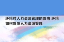 环境对人力资源管理的影响 环境如何影响人力资源管理