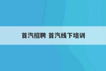 首汽招聘 首汽线下培训