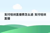 支付培训直播费怎么退 支付培训直播