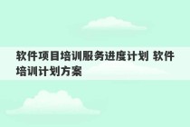 软件项目培训服务进度计划 软件培训计划方案