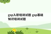 gsp入职培训试题 gsp基础知识培训试题