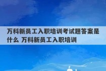 万科新员工入职培训考试题答案是什么 万科新员工入职培训