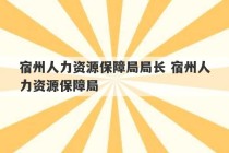 宿州人力资源保障局局长 宿州人力资源保障局