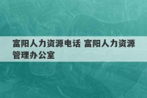 富阳人力资源电话 富阳人力资源管理办公室