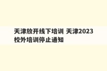 天津放开线下培训 天津2023
校外培训停止通知