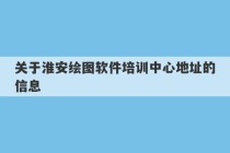 关于淮安绘图软件培训中心地址的信息