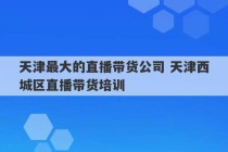 天津最大的直播带货公司 天津西城区直播带货培训