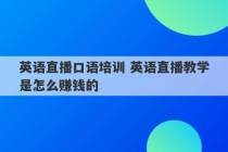 英语直播口语培训 英语直播教学是怎么赚钱的