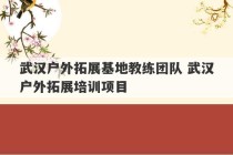 武汉户外拓展基地教练团队 武汉户外拓展培训项目