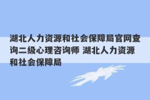 湖北人力资源和社会保障局官网查询二级心理咨询师 湖北人力资源和社会保障局