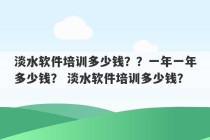 淡水软件培训多少钱？？一年一年多少钱？ 淡水软件培训多少钱？