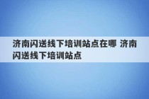 济南闪送线下培训站点在哪 济南闪送线下培训站点