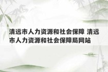 清远市人力资源和社会保障 清远市人力资源和社会保障局网站