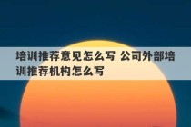 培训推荐意见怎么写 公司外部培训推荐机构怎么写