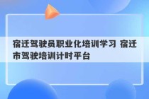 宿迁驾驶员职业化培训学习 宿迁市驾驶培训计时平台