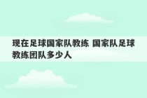 现在足球国家队教练 国家队足球教练团队多少人