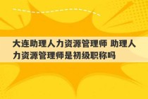 大连助理人力资源管理师 助理人力资源管理师是初级职称吗