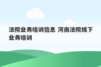 法院业务培训信息 河南法院线下业务培训