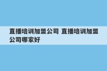 直播培训加盟公司 直播培训加盟公司哪家好