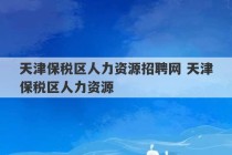 天津保税区人力资源招聘网 天津保税区人力资源