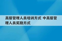 高层管理人员培训方式 中高层管理人员奖励方式