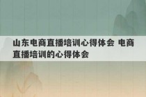 山东电商直播培训心得体会 电商直播培训的心得体会