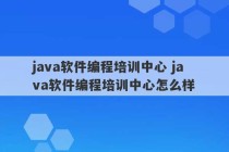 java软件编程培训中心 java软件编程培训中心怎么样