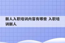 新人入职培训内容有哪些 入职培训新人