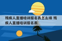 残疾人直播培训报名表怎么填 残疾人直播培训报名表