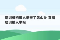 培训机构被人举报了怎么办 直播培训被人举报