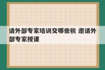 请外部专家培训交哪些税 邀请外部专家授课