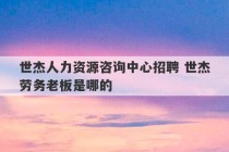 世杰人力资源咨询中心招聘 世杰劳务老板是哪的