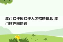 厦门软件园软件人才招聘信息 厦门软件园培训