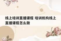 线上培训直播课程 培训机构线上直播课程怎么做