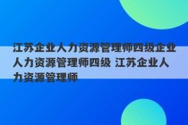 江苏企业人力资源管理师四级企业人力资源管理师四级 江苏企业人力资源管理师